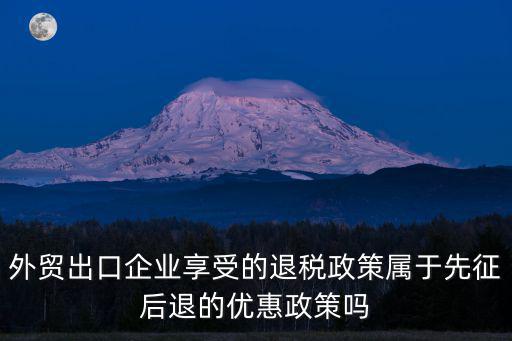退稅政策，外貿出口企業享受的退稅政策屬于先征后退的優惠政策嗎