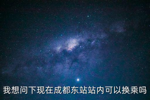我想問下現在成都東站站內可以換乘嗎