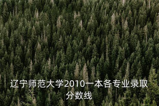 遼寧師范大學(xué)2010一本各專業(yè)錄取分?jǐn)?shù)線