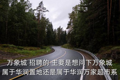 萬象城 招聘的 主要是想問下萬象城屬于華潤置地還是屬于華潤萬家超市系