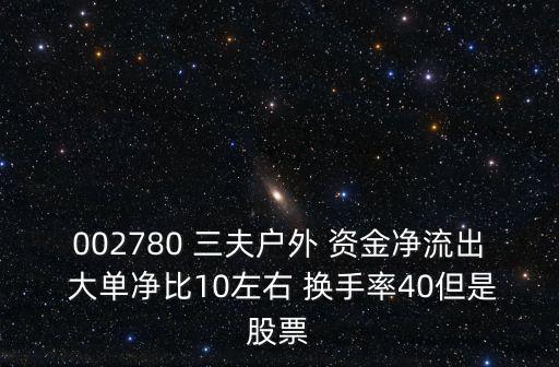 三夫戶外，002780 三夫戶外 資金凈流出 大單凈比10左右 換手率40但是股票