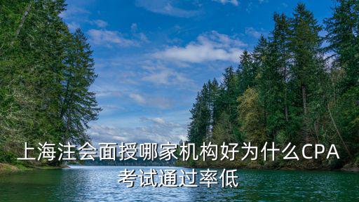 上海注會面授哪家機構好為什么CPA考試通過率低
