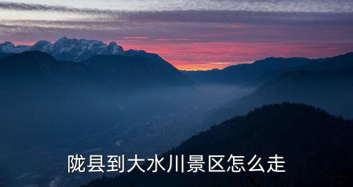 大水川自駕游攻略，隴縣到大水川景區怎么走
