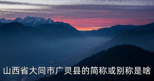 山西省大同市廣靈縣的簡稱或別稱是啥