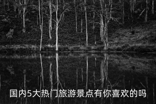 國內5大熱門旅游景點有你喜歡的嗎
