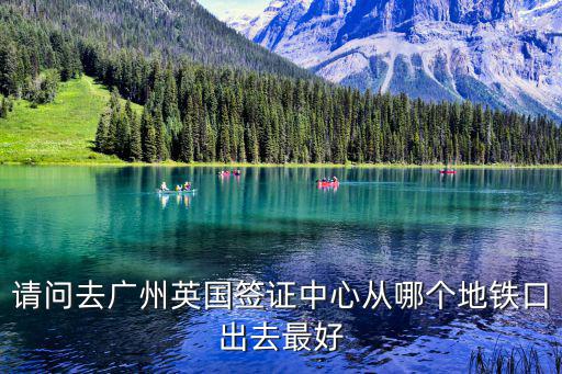 請(qǐng)問(wèn)去廣州英國(guó)簽證中心從哪個(gè)地鐵口出去最好