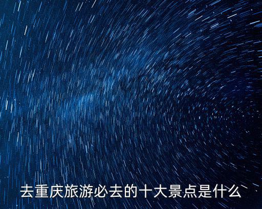 去重慶旅游必去的十大景點是什么