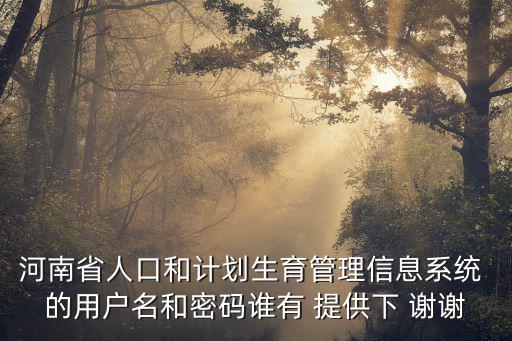 河南省人口和計劃生育管理信息系統 的用戶名和密碼誰有 提供下 謝謝