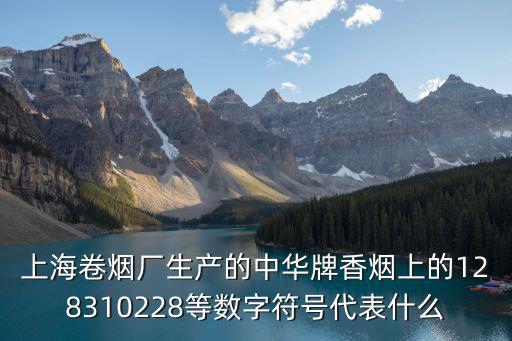 上海中華印刷廠，上海卷煙廠生產的中華牌香煙上的128310228等數字符號代表什么