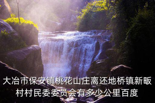 大冶市保安鎮桃花山莊離還地橋鎮新畈村村民委委員會有多少公里百度