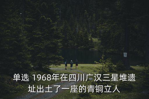 單選 1968年在四川廣漢三星堆遺址出土了一座的青銅立人