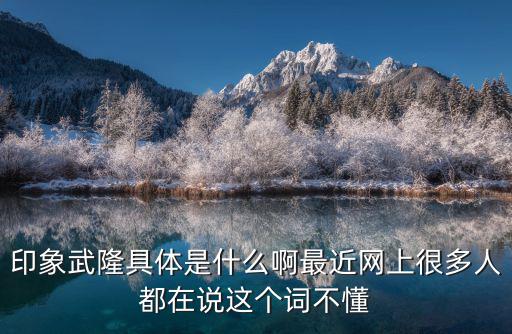 印象武隆具體是什么啊最近網上很多人都在說這個詞不懂