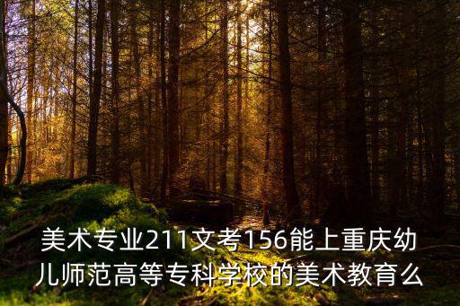 美術(shù)專業(yè)211文考156能上重慶幼兒師范高等專科學校的美術(shù)教育么