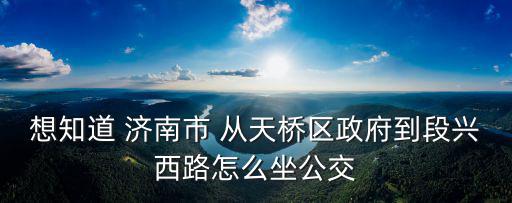 想知道 濟南市 從天橋區政府到段興西路怎么坐公交