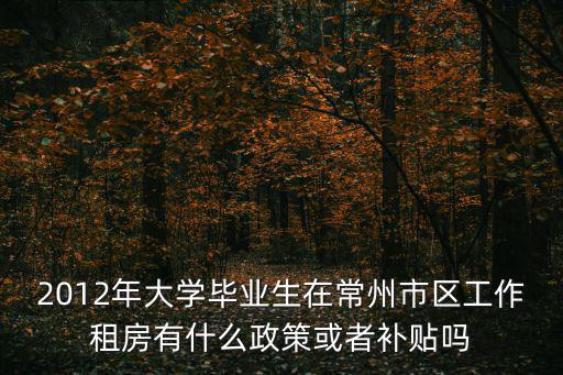 2012年大學畢業生在常州市區工作租房有什么政策或者補貼嗎