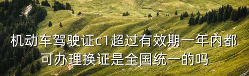 機動車駕駛證c1超過有效期一年內都可辦理換證是全國統一的嗎