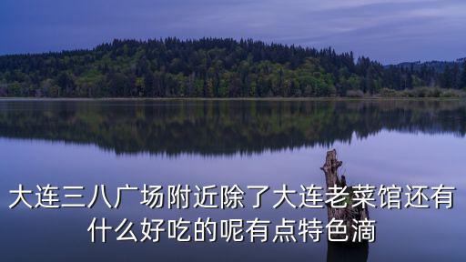 大連三八廣場附近除了大連老菜館還有什么好吃的呢有點特色滴