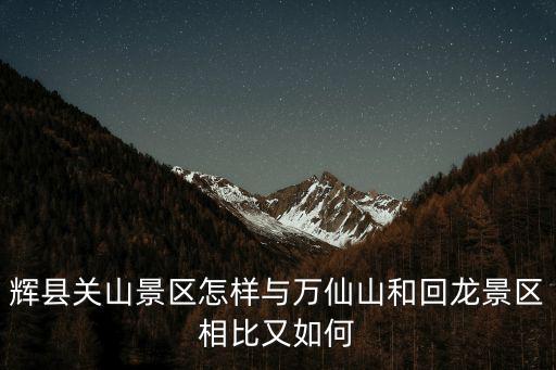 輝縣關(guān)山景區(qū)怎樣與萬仙山和回龍景區(qū)相比又如何