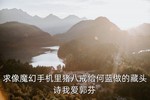 求像魔幻手機里豬八戒給何藍做的藏頭詩我愛郭芬