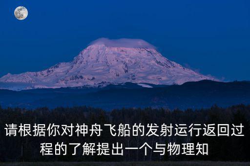 神舟十二號(hào)返回，請(qǐng)根據(jù)你對(duì)神舟飛船的發(fā)射運(yùn)行返回過程的了解提出一個(gè)與物理知