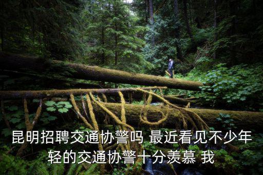 昆明招聘交通協警嗎 最近看見不少年輕的交通協警十分羨慕 我
