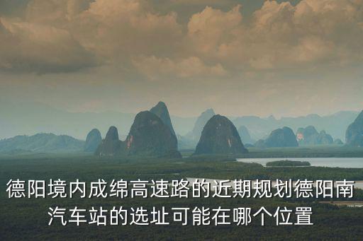 德陽境內成綿高速路的近期規劃德陽南汽車站的選址可能在哪個位置