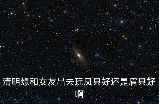 鳳縣鳳凰湖，清明想和女友出去玩鳳縣好還是眉縣好啊