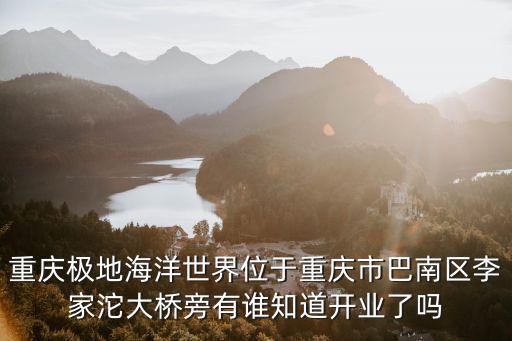 重慶極地海洋世界位于重慶市巴南區李家沱大橋旁有誰知道開業了嗎