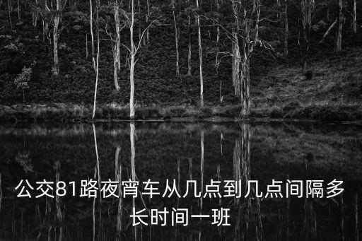 公交81路夜宵車從幾點(diǎn)到幾點(diǎn)間隔多長時(shí)間一班