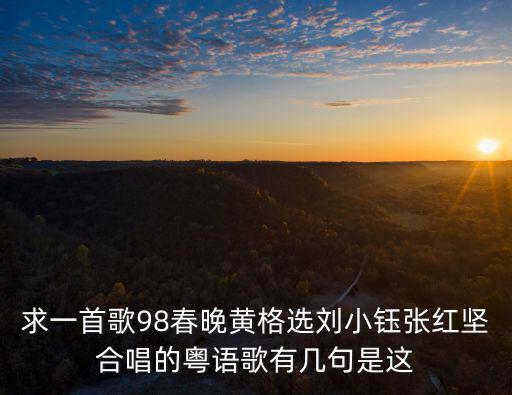 求一首歌98春晚黃格選劉小鈺張紅堅合唱的粵語歌有幾句是這