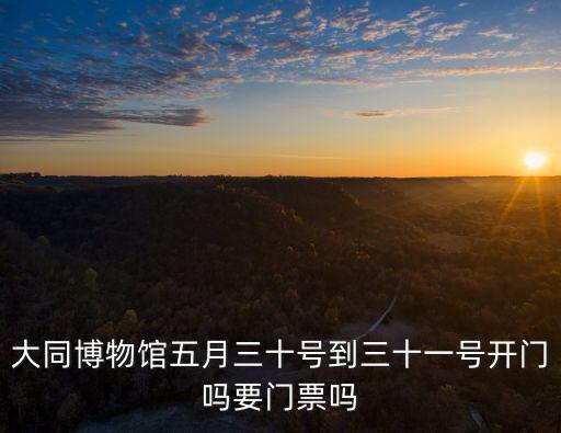 大同博物館五月三十號到三十一號開門嗎要門票嗎