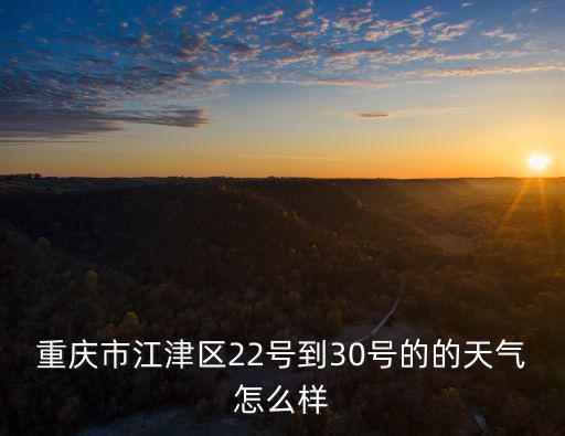 重慶市江津區天氣，重慶市江津區22號到30號的的天氣怎么樣