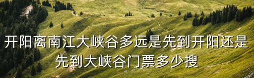 開陽離南江大峽谷多遠是先到開陽還是先到大峽谷門票多少搜