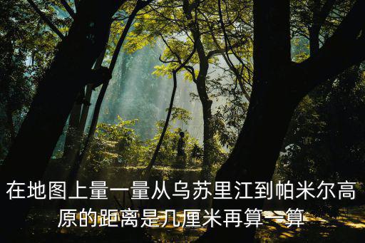 在地圖上量一量從烏蘇里江到帕米爾高原的距離是幾厘米再算一算