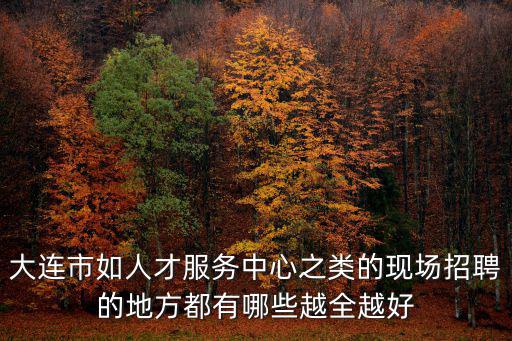 大連人才招聘，大連市人才招聘市場在哪里什么時(shí)間會舉行招聘會