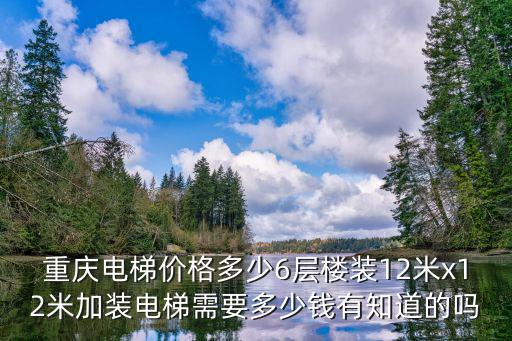 重慶電梯價(jià)格多少6層樓裝12米x12米加裝電梯需要多少錢(qián)有知道的嗎