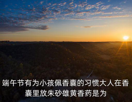 端午節有為小孩佩香囊的習慣大人在香囊里放朱砂雄黃香藥是為