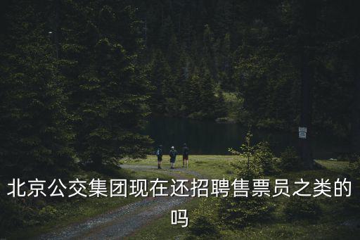 北京公交集團現(xiàn)在還招聘售票員之類的嗎