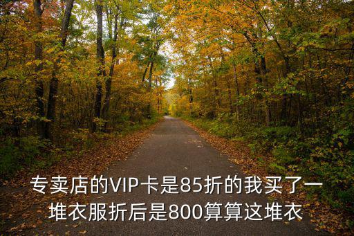 折后800，專賣店的VIP卡是85折的我買了一堆衣服折后是800算算這堆衣