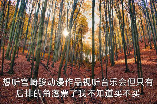 想聽宮崎駿動漫作品視聽音樂會但只有后排的角落票了我不知道買不買
