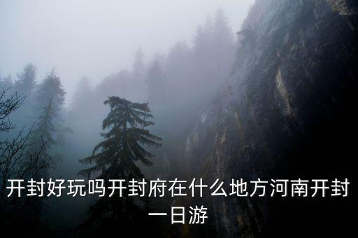 開封府景點，求開封府景點游覽攻略