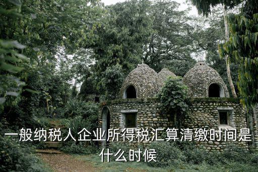 一般納稅人企業所得稅匯算清繳時間是什么時候