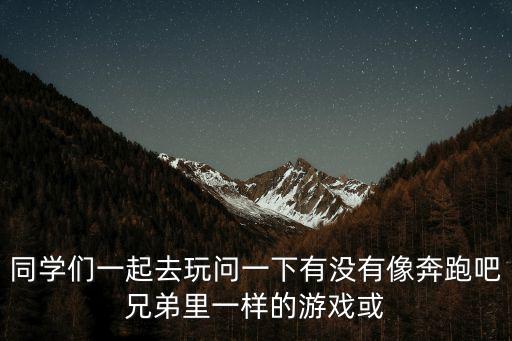 同學們一起去玩問一下有沒有像奔跑吧兄弟里一樣的游戲或