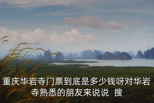重慶華巖寺門票到底是多少錢呀對華巖寺熟悉的朋友來說說  搜