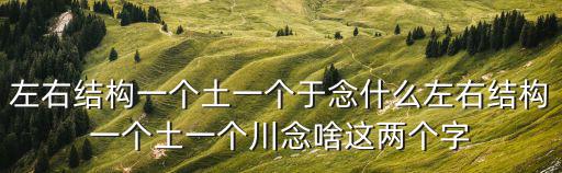 左右結構一個土一個于念什么左右結構一個土一個川念啥這兩個字