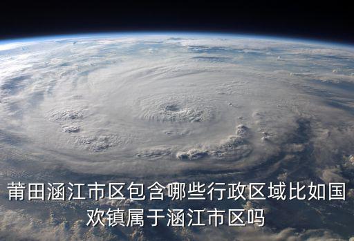 莆田涵江市區(qū)包含哪些行政區(qū)域比如國歡鎮(zhèn)屬于涵江市區(qū)嗎