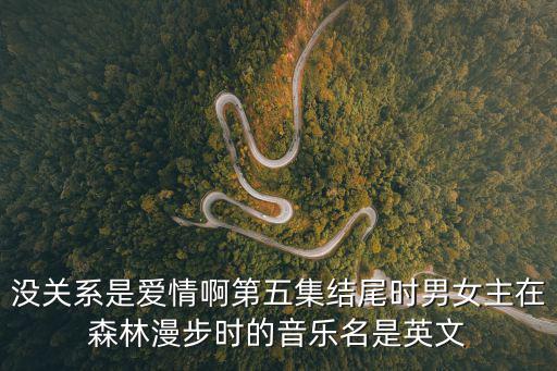 沒關系是愛情啊第五集結尾時男女主在森林漫步時的音樂名是英文