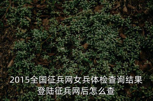 2015全國(guó)征兵網(wǎng)女兵體檢查詢結(jié)果登陸征兵網(wǎng)后怎么查
