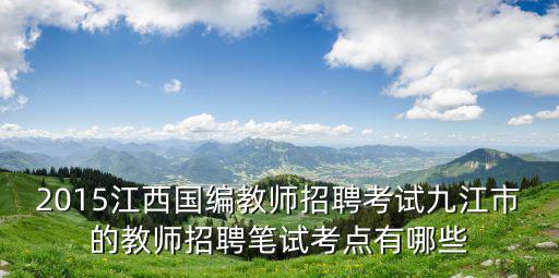 2015江西國編教師招聘考試九江市的教師招聘筆試考點有哪些