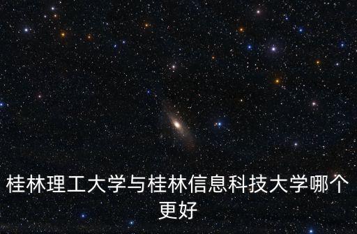 桂林理工大學與桂林信息科技大學哪個更好